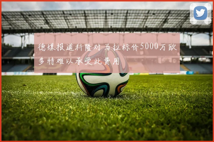 德媒报道科隆对马拉标价5000万欧多特难以承受此费用