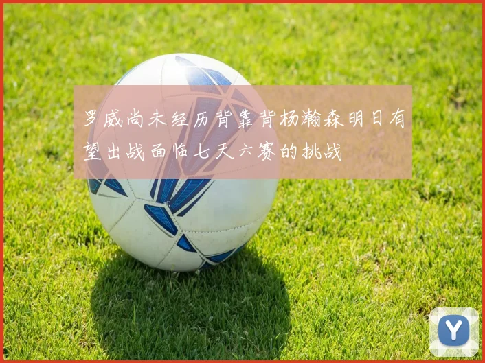 罗威尚未经历背靠背杨瀚森明日有望出战面临七天六赛的挑战