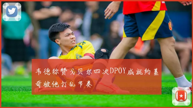 韦德称赞戈贝尔四次DPOY成就约基奇被他打乱节奏