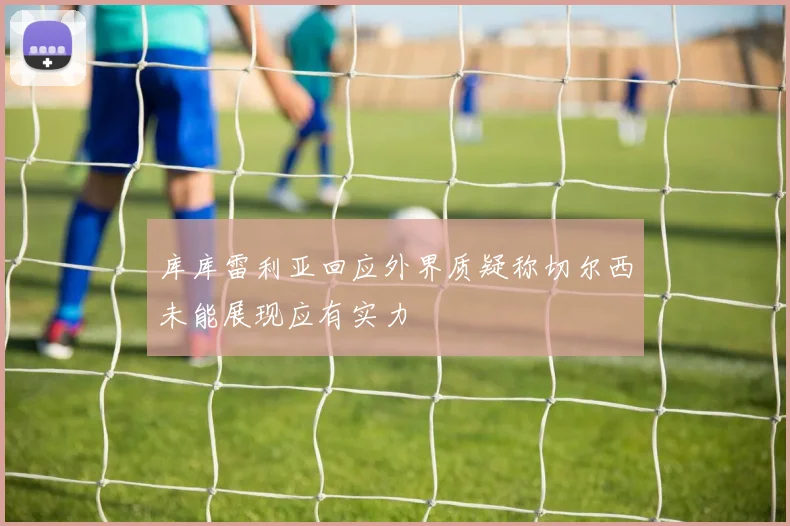 库库雷利亚回应外界质疑称切尔西未能展现应有实力
