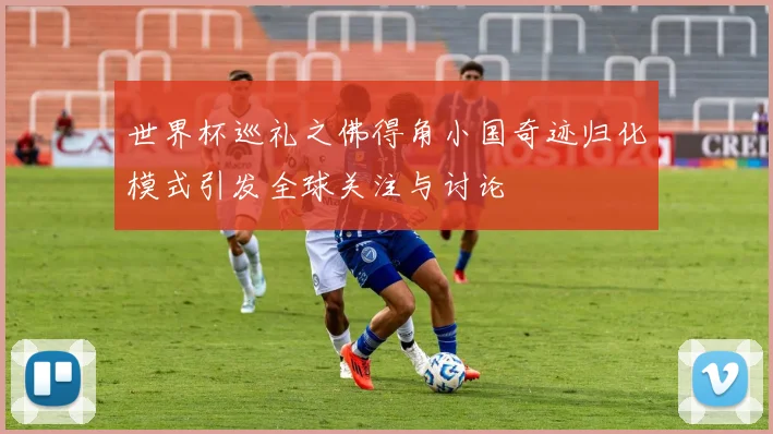世界杯巡礼之佛得角小国奇迹归化模式引发全球关注与讨论