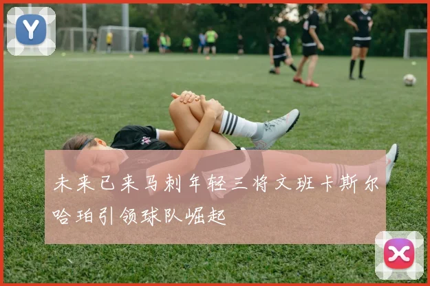 未来已来马刺年轻三将文班卡斯尔哈珀引领球队崛起