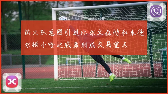 热火队意图引进比尔文森特和米德尔顿小哈达威康利成交易重点