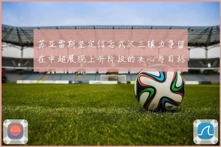 苏亚雷斯坚定信念武汉三镇力争留在中超展现上升阶段的决心与目标