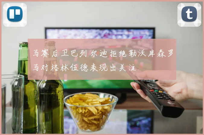 马赛后卫巴列尔迪拒绝勒沃库森罗马对格林伍德表现出关注