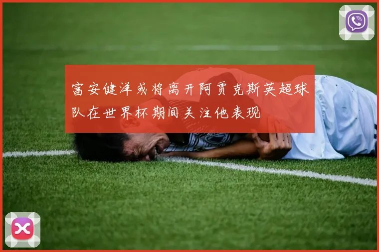 富安健洋或将离开阿贾克斯英超球队在世界杯期间关注他表现