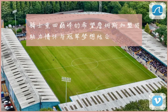 骑士重回巅峰的希望詹姆斯加盟将助力情怀与冠军梦想结合
