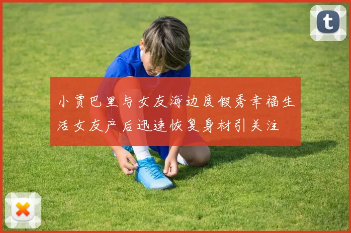 小贾巴里与女友海边度假秀幸福生活女友产后迅速恢复身材引关注