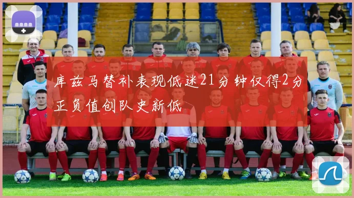 库兹马替补表现低迷21分钟仅得2分正负值创队史新低