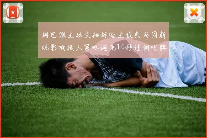 姆巴佩主动交袖标给主裁判或因新规影响换人策略避免10秒违例吃牌