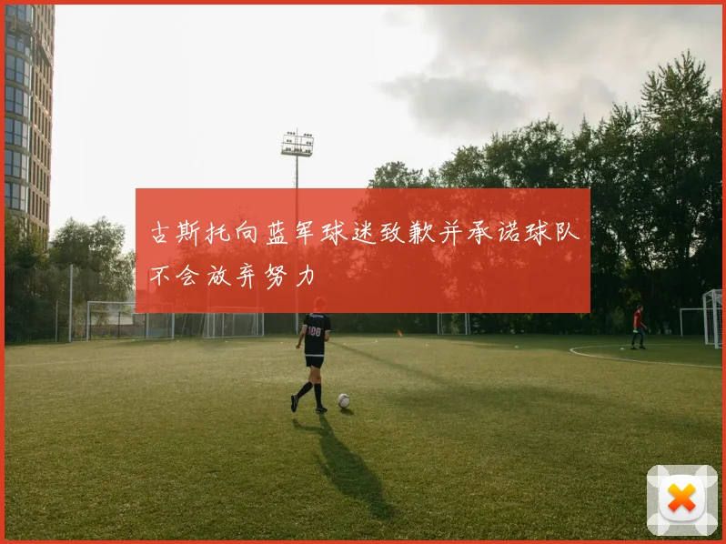 古斯托向蓝军球迷致歉并承诺球队不会放弃努力
