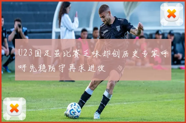 U23国足虽比赛乏味却创历史专家呼吁先稳防守再求进攻