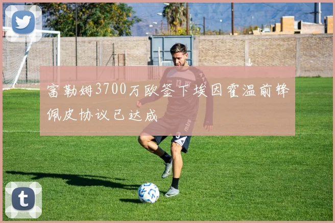 富勒姆3700万欧签下埃因霍温前锋佩皮协议已达成