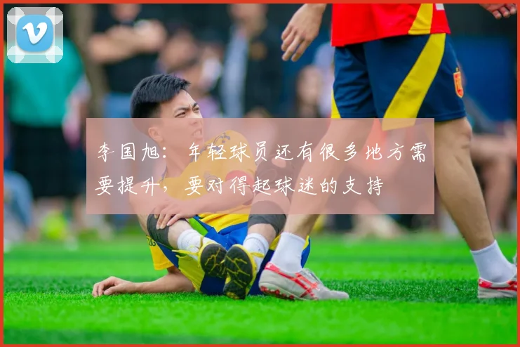 李国旭：年轻球员还有很多地方需要提升，要对得起球迷的支持