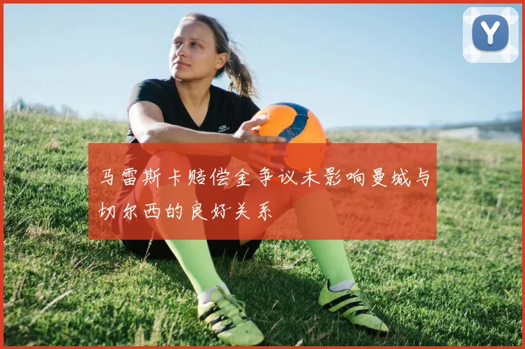 马雷斯卡赔偿金争议未影响曼城与切尔西的良好关系