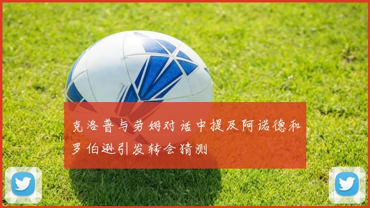 克洛普与劳姆对话中提及阿诺德和罗伯逊引发转会猜测