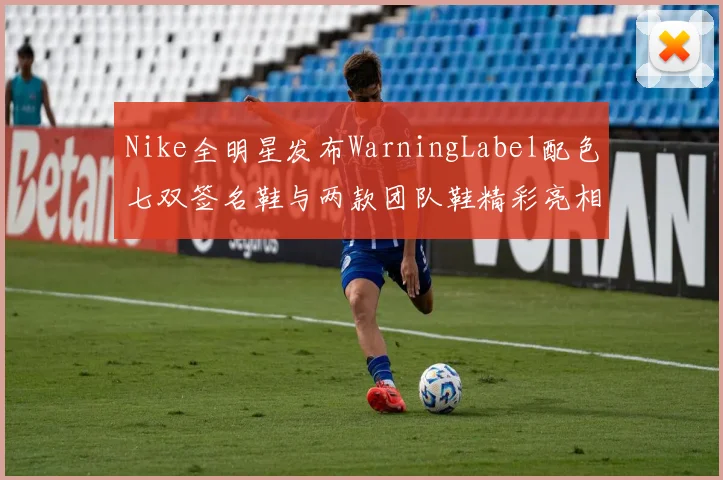 Nike全明星发布WarningLabel配色七双签名鞋与两款团队鞋精彩亮相