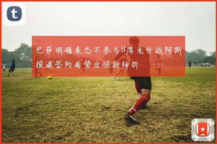 巴萨明确表态不参与B席竞价战阿斯报道签约局势出现新转折