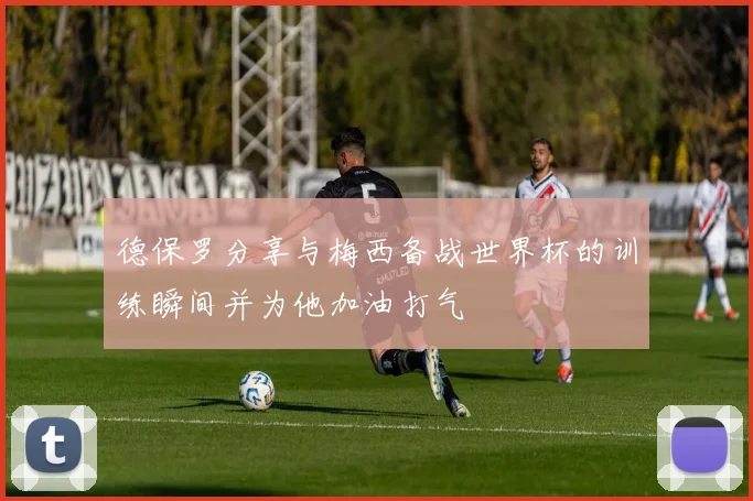 德保罗分享与梅西备战世界杯的训练瞬间并为他加油打气