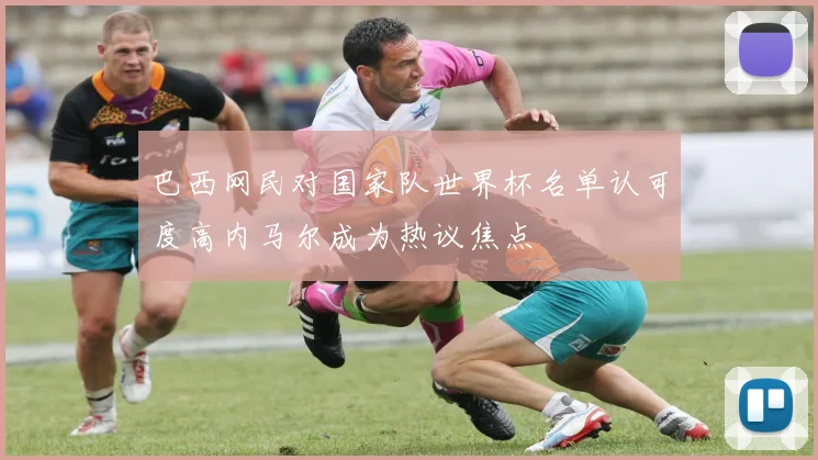巴西网民对国家队世界杯名单认可度高内马尔成为热议焦点