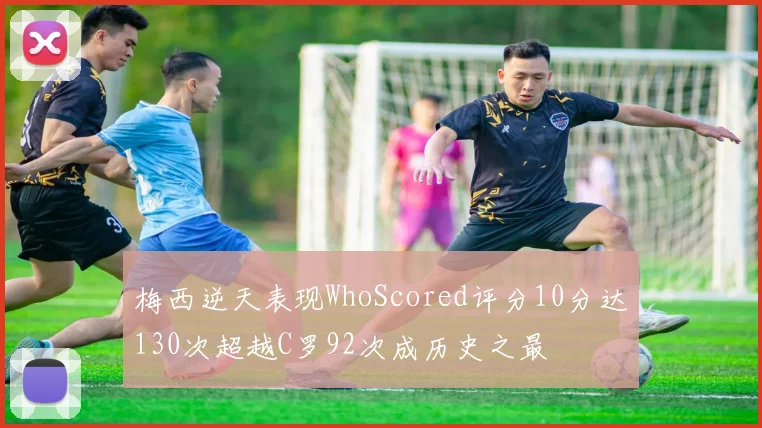 梅西逆天表现WhoScored评分10分达130次超越C罗92次成历史之最