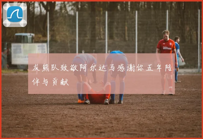 灰熊队致敬阿尔达马感谢你五年陪伴与贡献