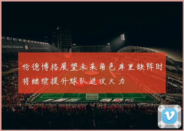 伦德博格展望未来角色库里缺阵时将继续提升球队进攻火力