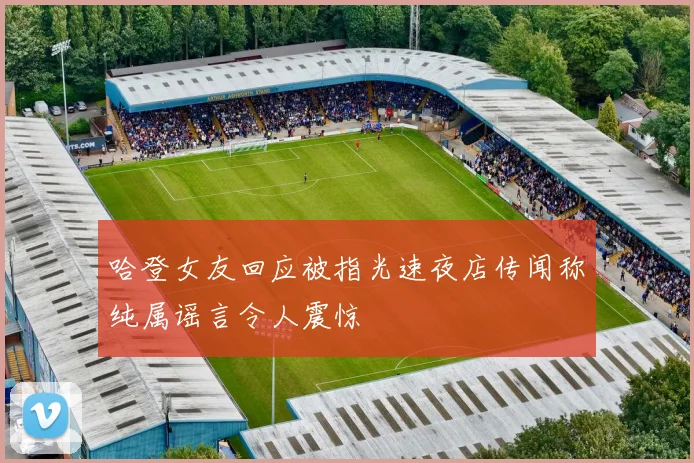 哈登女友回应被指光速夜店传闻称纯属谣言令人震惊