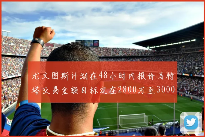 尤文图斯计划在48小时内报价马特塔交易金额目标定在2800万至3000万欧元
