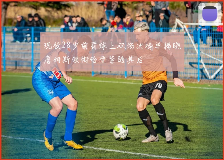 现役28岁前罚球上双场次榜单揭晓詹姆斯领衔哈登紧随其后