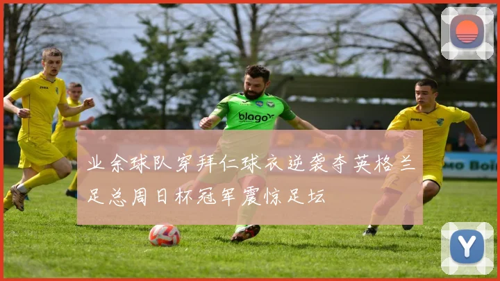 业余球队穿拜仁球衣逆袭夺英格兰足总周日杯冠军震惊足坛