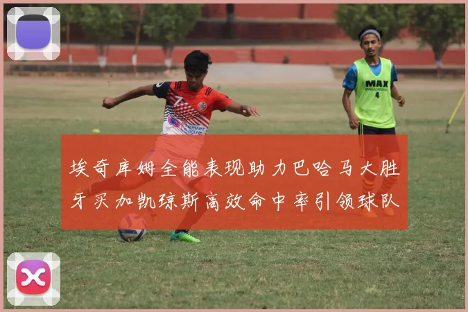 埃奇库姆全能表现助力巴哈马大胜牙买加凯琼斯高效命中率引领球队胜利