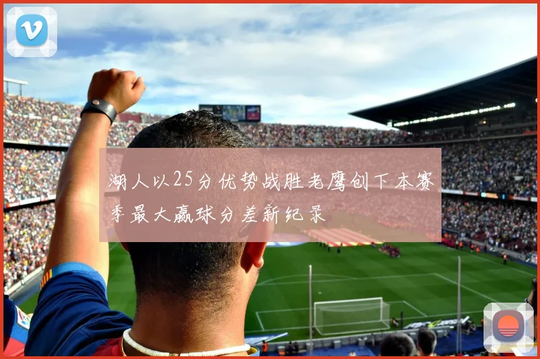 湖人以25分优势战胜老鹰创下本赛季最大赢球分差新纪录